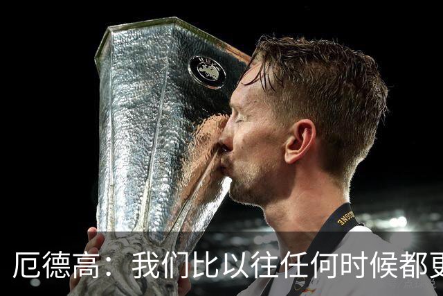 厄德高：我们比以往任何时候都更加自信，准备好再次全力出击